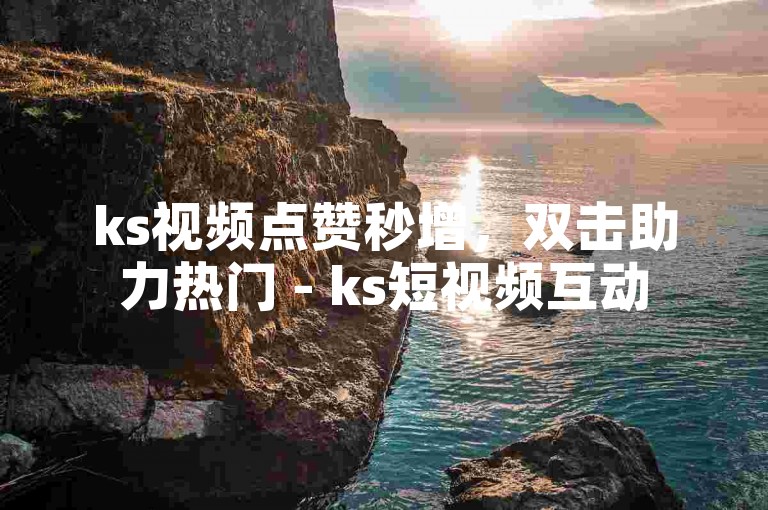 ks视频点赞秒增，双击助力热门 - ks短视频互动
