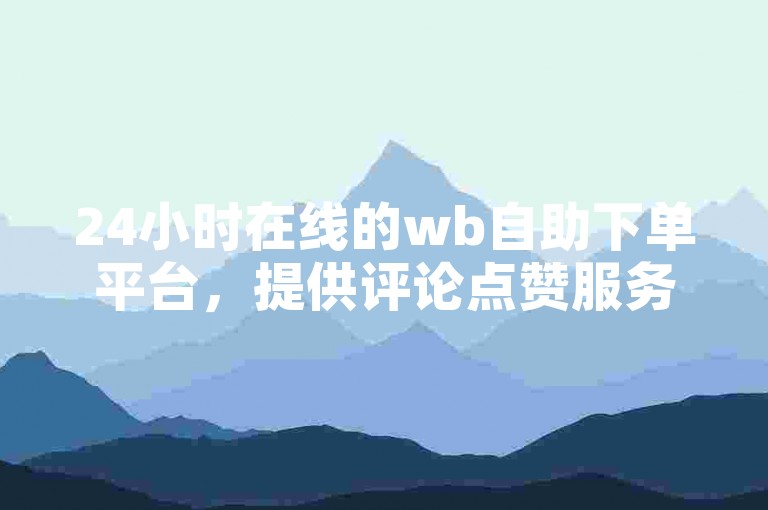 24小时在线的wb自助下单平台，提供评论点赞服务。