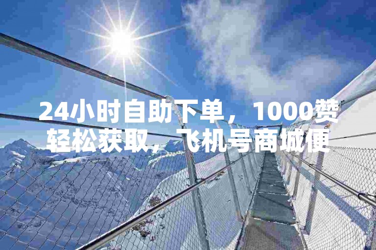 24小时自助下单，1000赞轻松获取，飞机号商城便捷服务。