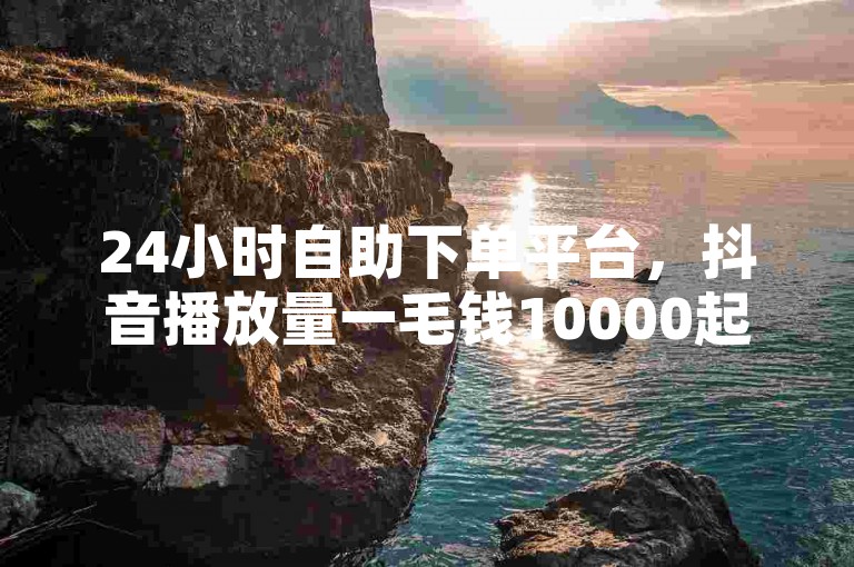 24小时自助下单平台，抖音播放量一毛钱10000起。