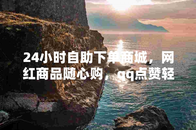 24小时自助下单商城，网红商品随心购，qq点赞轻松获。
