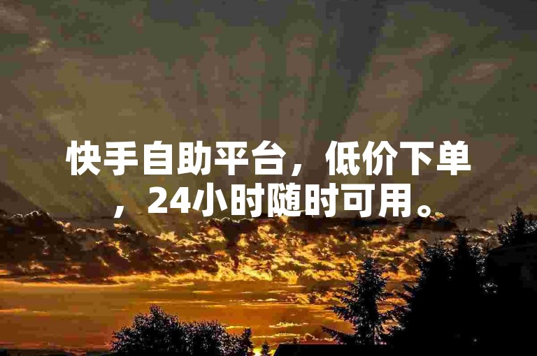 快手自助平台，低价下单，24小时随时可用。