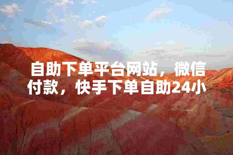自助下单平台网站，微信付款，快手下单自助24小时到账。