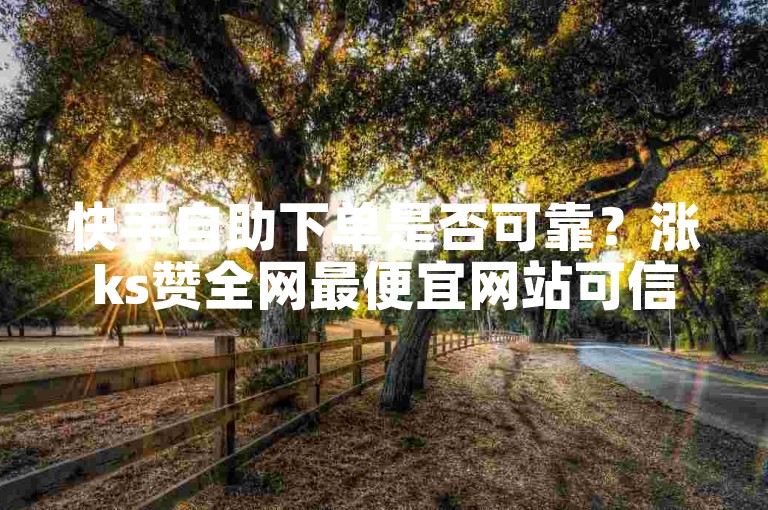 快手自助下单是否可靠？涨ks赞全网最便宜网站可信吗？