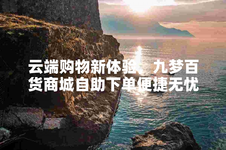 云端购物新体验，九梦百货商城自助下单便捷无忧。