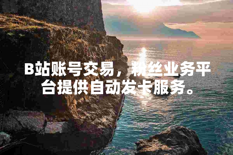 B站账号交易，粉丝业务平台提供自动发卡服务。