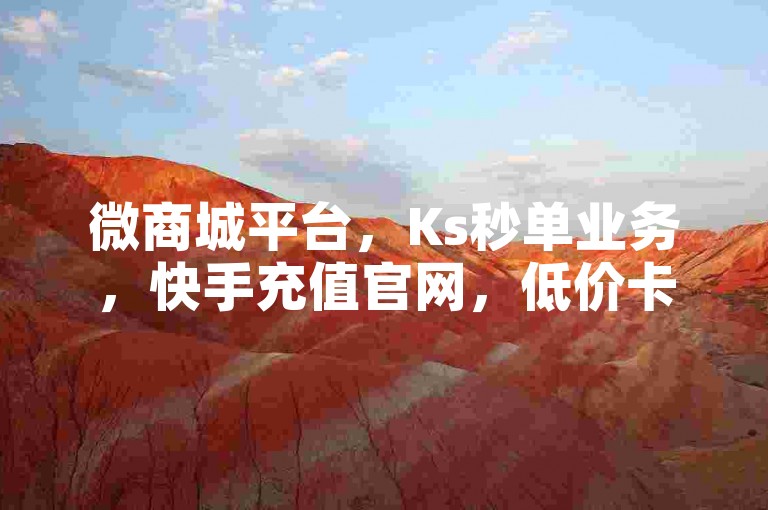 微商城平台，Ks秒单业务，快手充值官网，低价卡盟。
