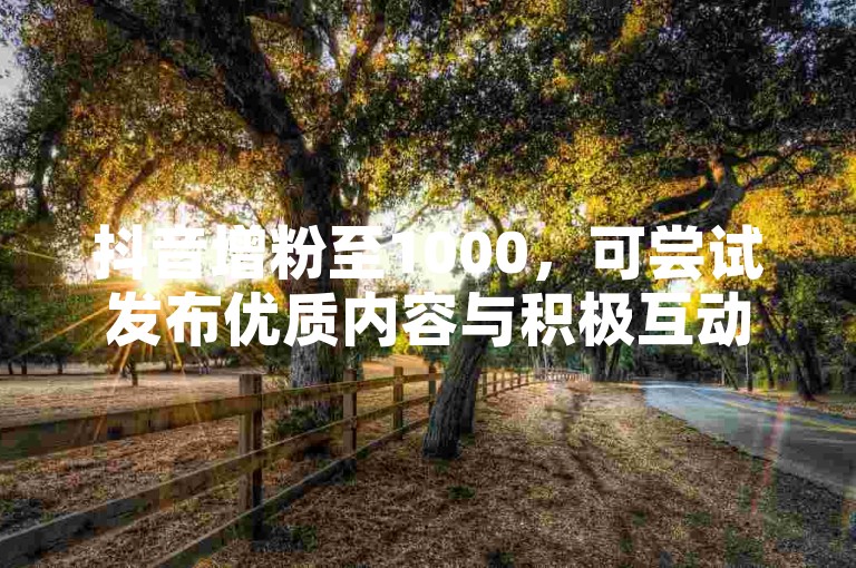抖音增粉至1000，可尝试发布优质内容与积极互动。