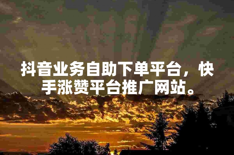 抖音业务自助下单平台，快手涨赞平台推广网站。