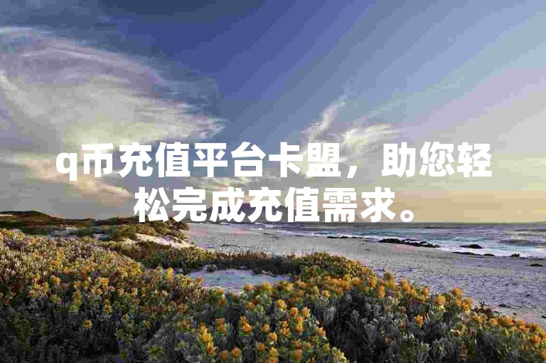 q币充值平台卡盟，助您轻松完成充值需求。