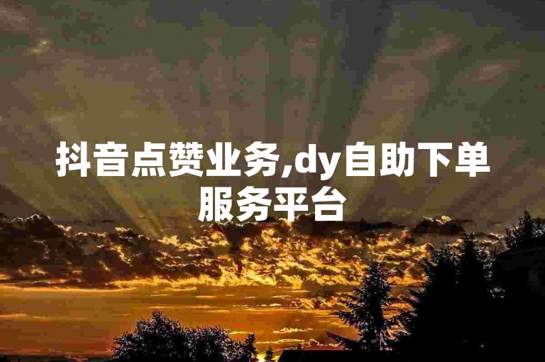抖音点赞业务,dy自助下单服务平台