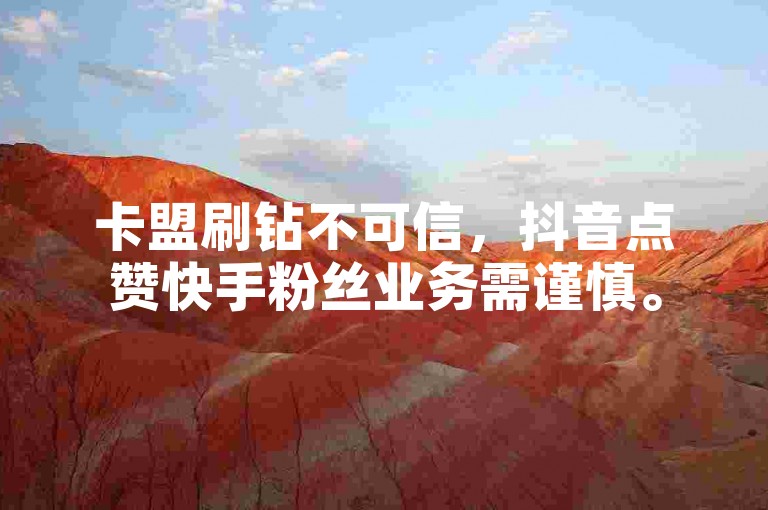 卡盟刷钻不可信，抖音点赞快手粉丝业务需谨慎。
