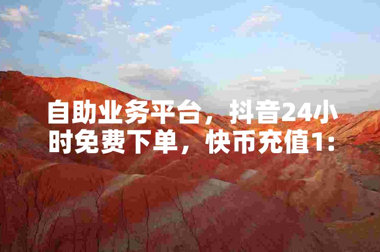 自助业务平台，抖音24小时免费下单，快币充值1:10。