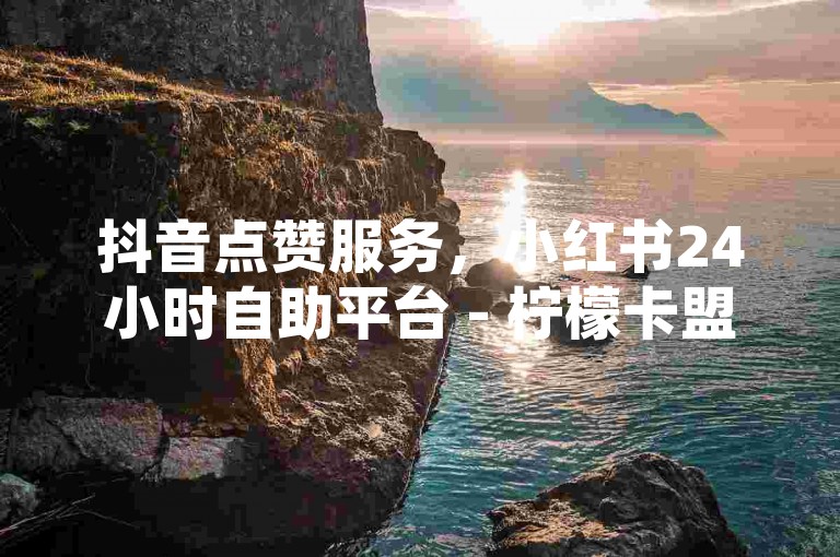 抖音点赞服务，小红书24小时自助平台 - 柠檬卡盟特价。