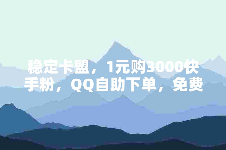 稳定卡盟，1元购3000快手粉，QQ自助下单，免费业务。