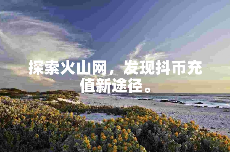 探索火山网，发现抖币充值新途径。