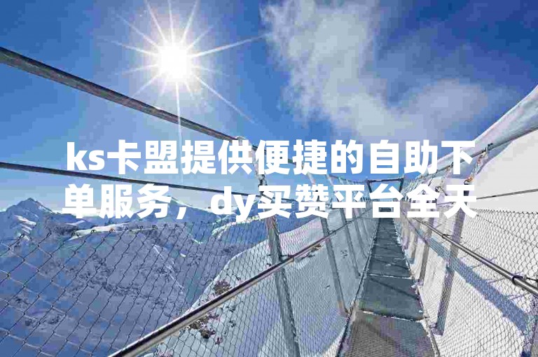 ks卡盟提供便捷的自助下单服务，dy买赞平台全天候开放。
