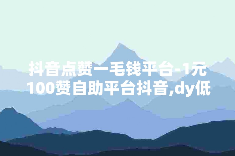 抖音点赞一毛钱平台-1元100赞自助平台抖音,dy低价下单平台入口