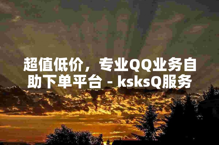超值低价，专业QQ业务自助下单平台 - ksksQ服务在线。