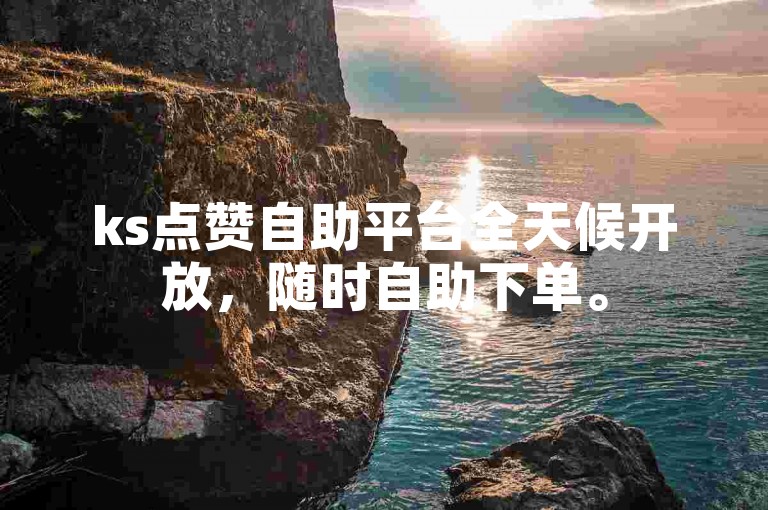 ks点赞自助平台全天候开放，随时自助下单。