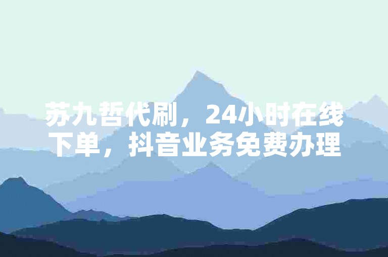 苏九哲代刷，24小时在线下单，抖音业务免费办理。