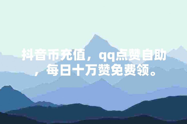 抖音币充值，qq点赞自助，每日十万赞免费领。