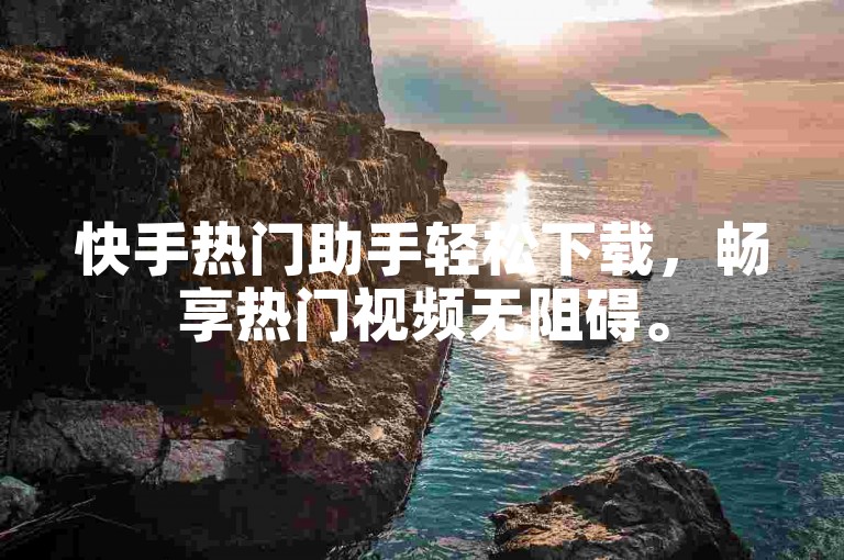 快手热门助手轻松下载，畅享热门视频无阻碍。
