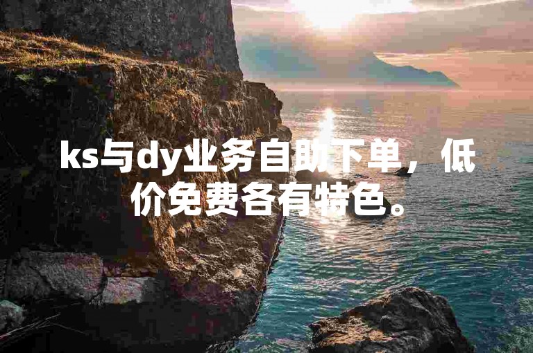 ks与dy业务自助下单，低价免费各有特色。