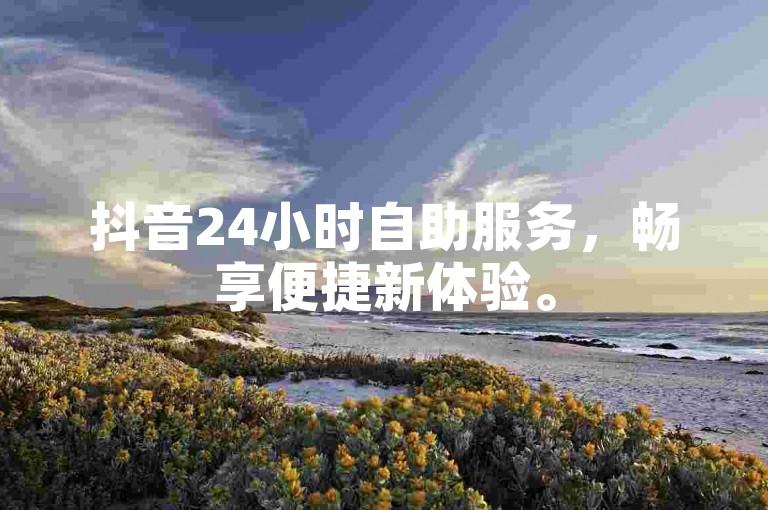抖音24小时自助服务，畅享便捷新体验。