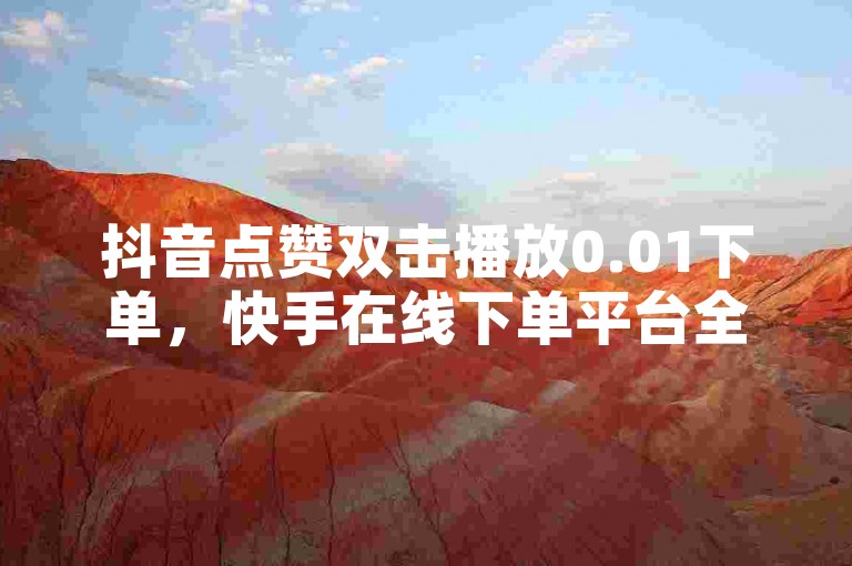 抖音点赞双击播放0.01下单，快手在线下单平台全网最低价。