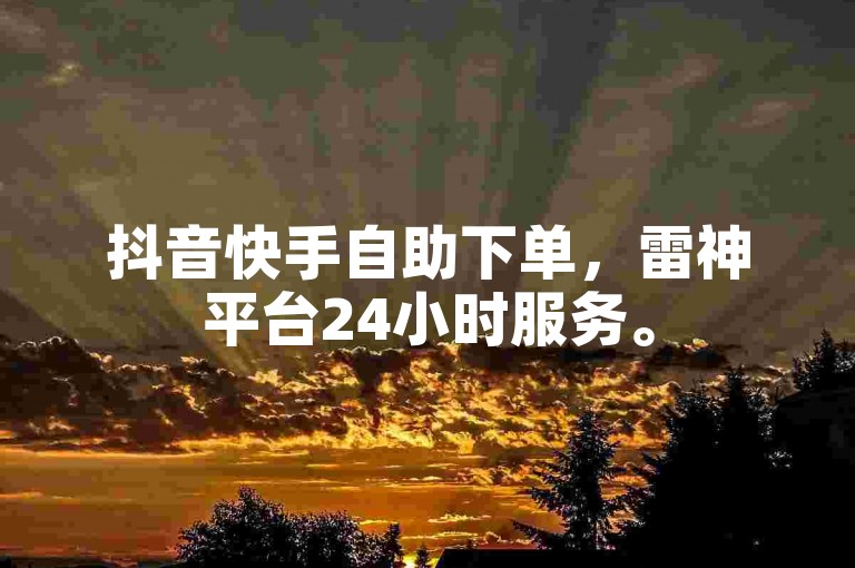 抖音快手自助下单，雷神平台24小时服务。