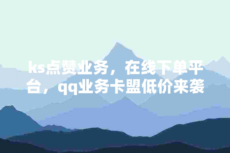 ks点赞业务，在线下单平台，qq业务卡盟低价来袭。