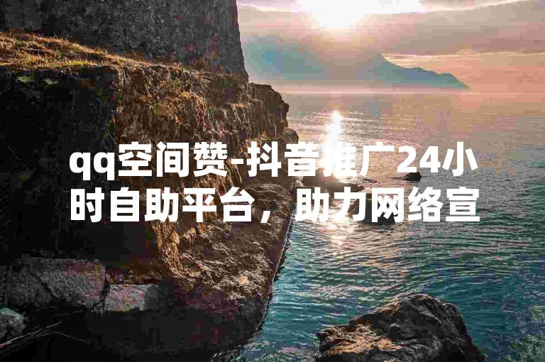qq空间赞-抖音推广24小时自助平台，助力网络宣传。