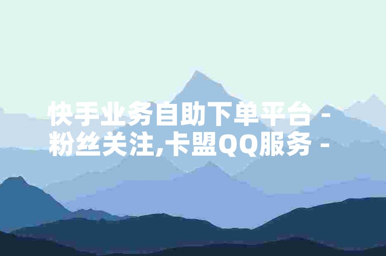快手业务自助下单平台 - 粉丝关注,卡盟QQ服务 - 快手点赞1元100个赞。