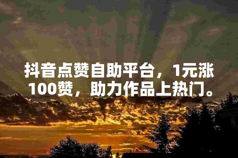 抖音点赞自助平台，1元涨100赞，助力作品上热门。
