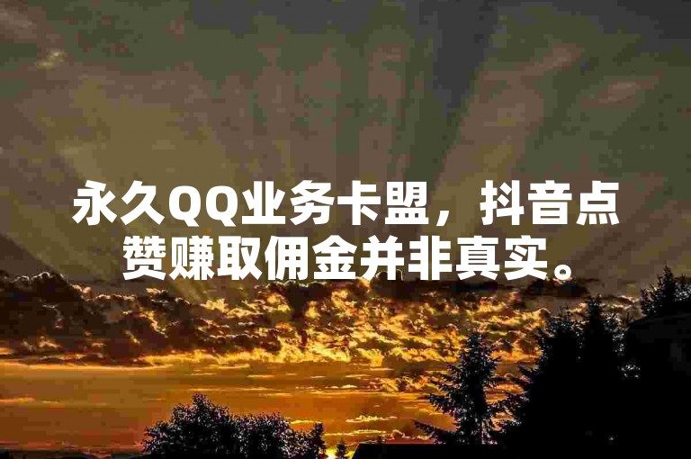 永久QQ业务卡盟，抖音点赞赚取佣金并非真实。