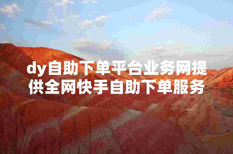 dy自助下单平台业务网提供全网快手自助下单服务。