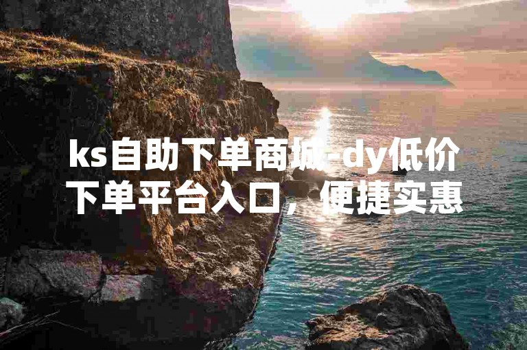 ks自助下单商城-dy低价下单平台入口，便捷实惠。
