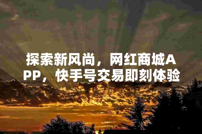 探索新风尚，网红商城APP，快手号交易即刻体验。