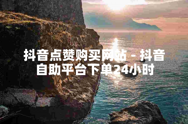抖音点赞购买网站 - 抖音自助平台下单24小时
