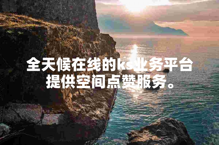 全天候在线的ks业务平台提供空间点赞服务。