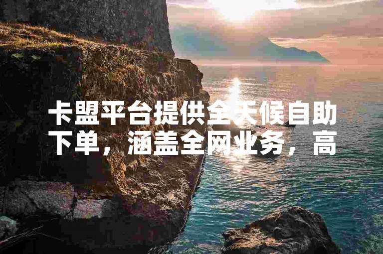 卡盟平台提供全天候自助下单，涵盖全网业务，高效便捷。