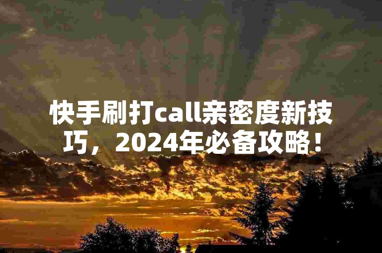 快手刷打call亲密度新技巧，2024年必备攻略！