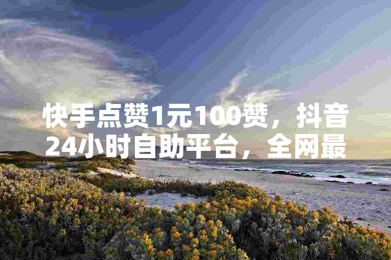 快手点赞1元100赞，抖音24小时自助平台，全网最低价。
