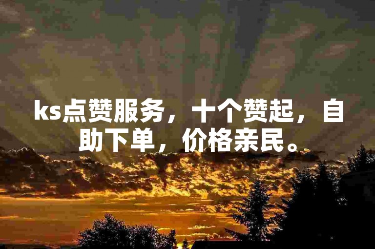 ks点赞服务，十个赞起，自助下单，价格亲民。