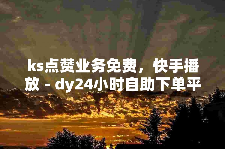 ks点赞业务免费，快手播放 - dy24小时自助下单平台 - 游戏充值优惠来袭!