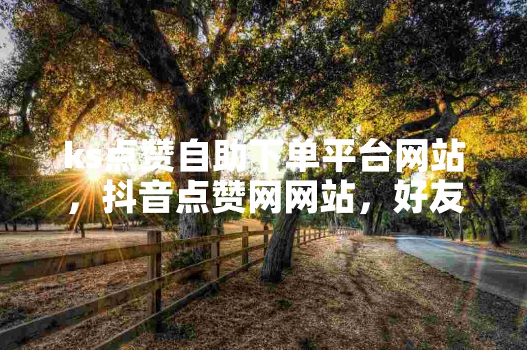 ks点赞自助下单平台网站，抖音点赞网网站，好友助力。