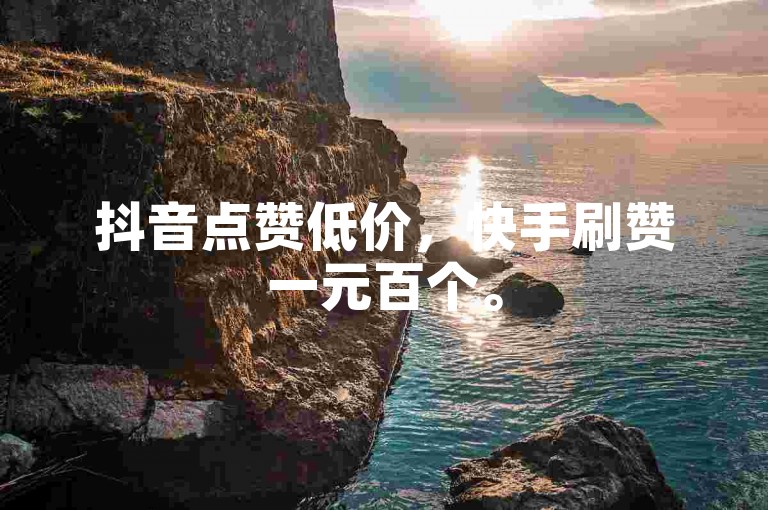 抖音点赞低价，快手刷赞一元百个。