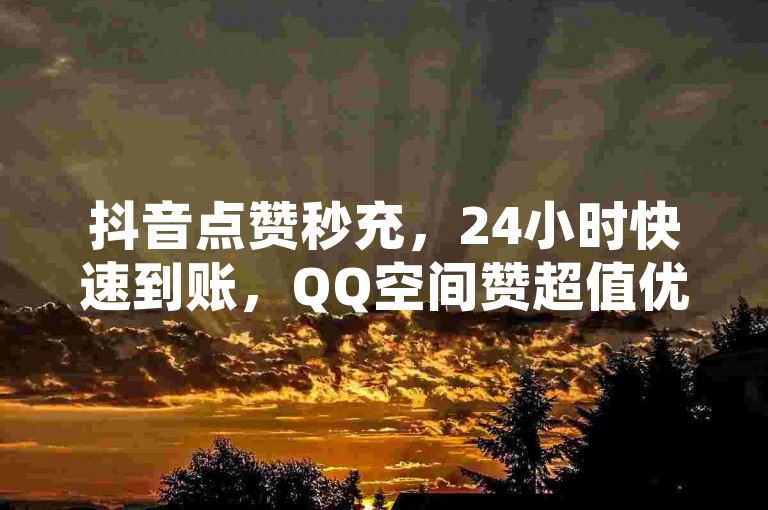 抖音点赞秒充，24小时快速到账，QQ空间赞超值优惠。