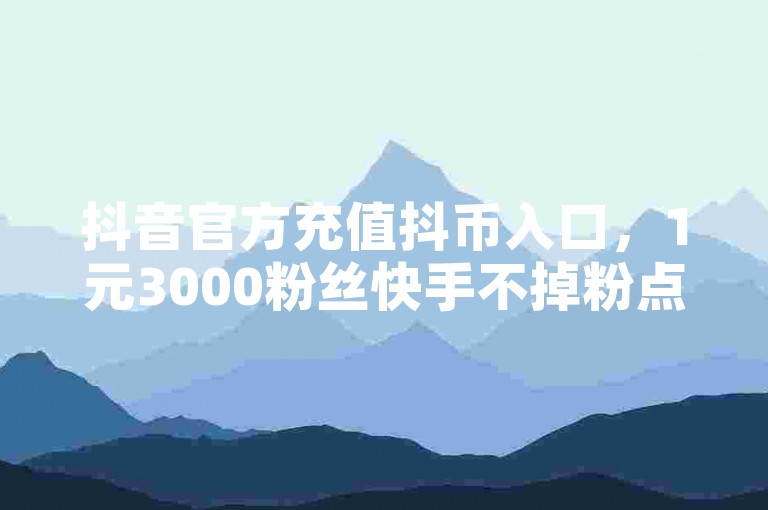 抖音官方充值抖币入口，1元3000粉丝快手不掉粉点赞链接。